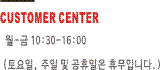 customer center. ~ : 10:30~16:00, (, , ޹Դϴ)
